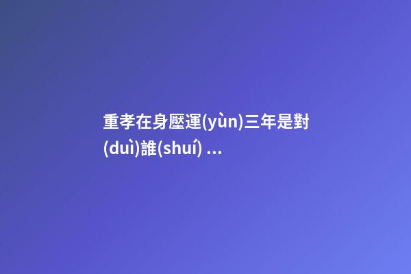 重孝在身壓運(yùn)三年是對(duì)誰(shuí) 親人突然離世之人